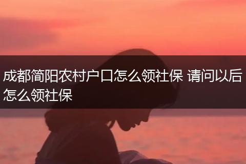 成都简阳农村户口怎么领社保 请问以后怎么领社保