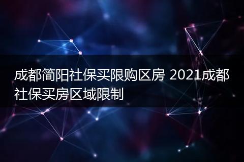 成都简阳社保买限购区房 2021成都社保买房区域限制