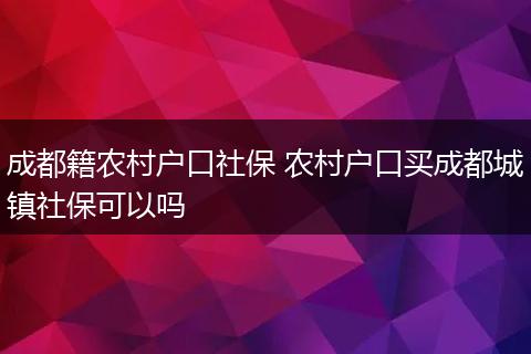成都籍农村户口社保 农村户口买成都城镇社保可以吗