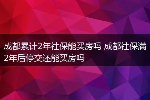 成都累计2年社保能买房吗 成都社保满2年后停交还能买房吗