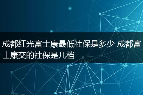 成都红光富士康最低社保是多少 成都富士康交的社保是几档