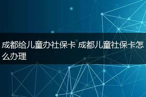 成都给儿童办社保卡 成都儿童社保卡怎么办理