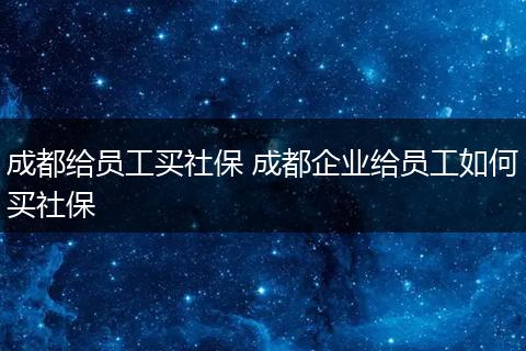 成都给员工买社保 成都企业给员工如何买社保