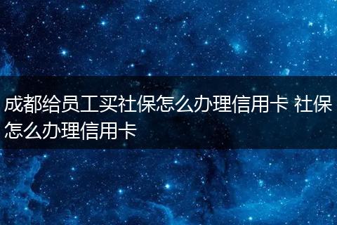 成都给员工买社保怎么办理信用卡 社保怎么办理信用卡