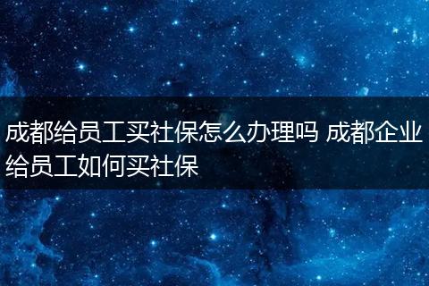 成都给员工买社保怎么办理吗 成都企业给员工如何买社保