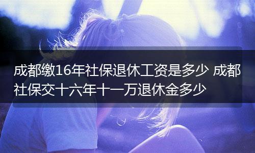 成都缴16年社保退休工资是多少 成都社保交十六年十一万退休金多少