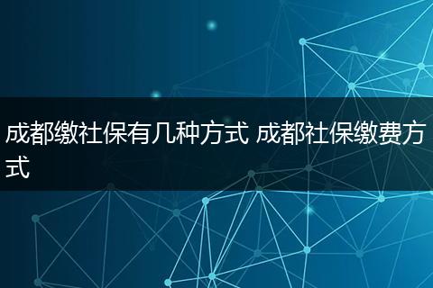 成都缴社保有几种方式 成都社保缴费方式