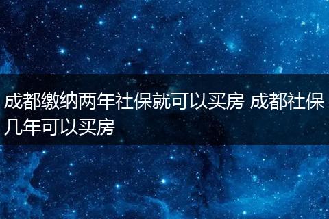 成都缴纳两年社保就可以买房 成都社保几年可以买房