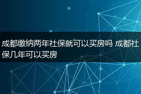 成都缴纳两年社保就可以买房吗 成都社保几年可以买房