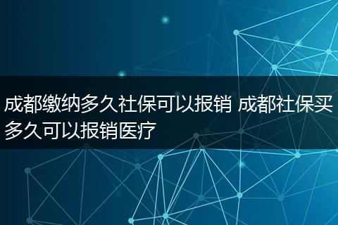 成都缴纳多久社保可以报销 成都社保买多久可以报销医疗