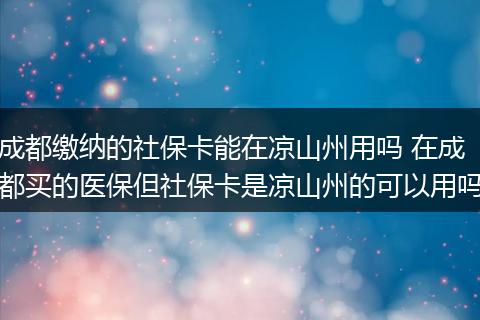 成都缴纳的社保卡能在凉山州用吗 在成都买的医保但社保卡是凉山州的可以用吗