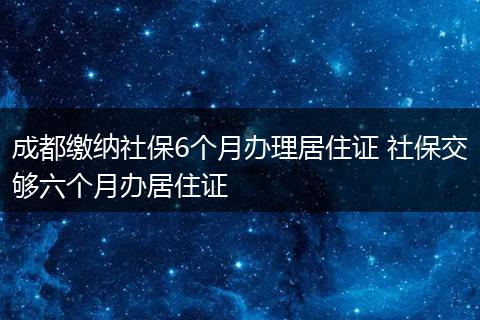 成都缴纳社保6个月办理居住证 社保交够六个月办居住证