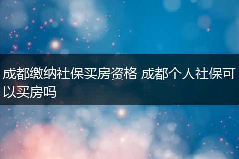 成都缴纳社保买房资格 成都个人社保可以买房吗