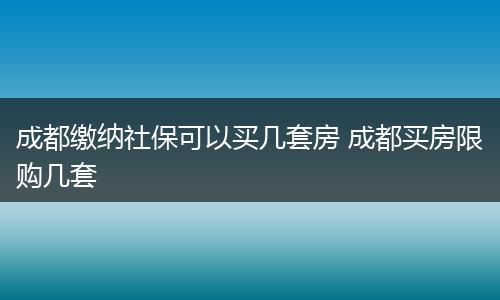 成都缴纳社保可以买几套房 成都买房限购几套