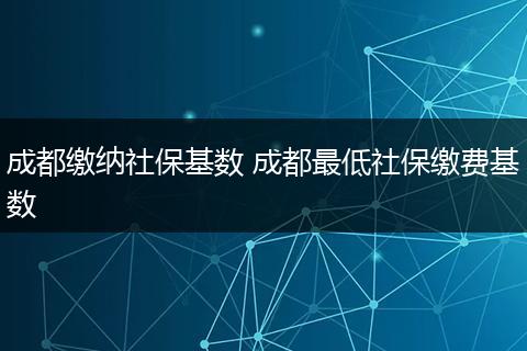 成都缴纳社保基数 成都最低社保缴费基数