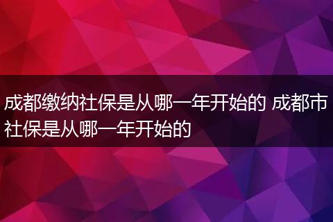 成都缴纳社保是从哪一年开始的 成都市社保是从哪一年开始的