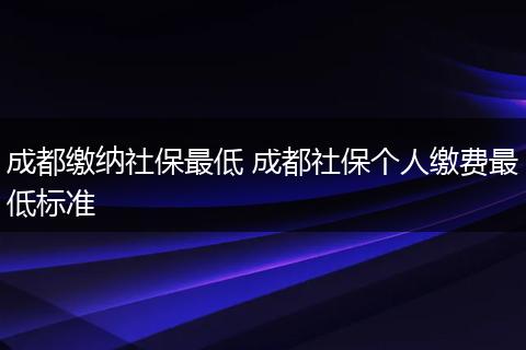 成都缴纳社保最低 成都社保个人缴费最低标准