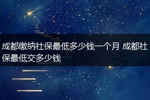 成都缴纳社保最低多少钱一个月 成都社保最低交多少钱