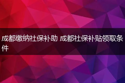 成都缴纳社保补助 成都社保补贴领取条件