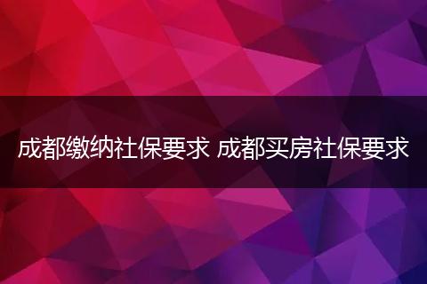 成都缴纳社保要求 成都买房社保要求