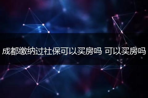 成都缴纳过社保可以买房吗 可以买房吗