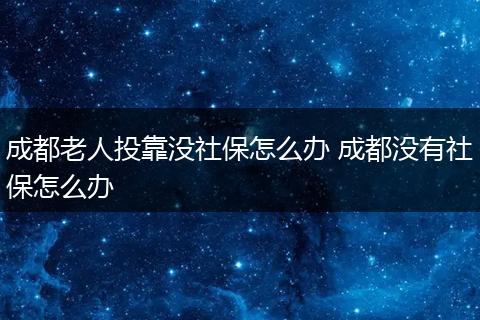 成都老人投靠没社保怎么办 成都没有社保怎么办