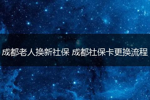 成都老人换新社保 成都社保卡更换流程