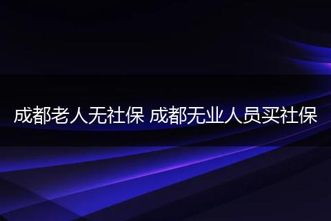 成都老人无社保 成都无业人员买社保