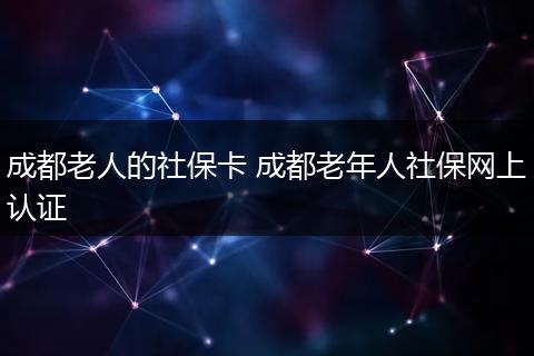 成都老人的社保卡 成都老年人社保网上认证
