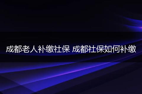 成都老人补缴社保 成都社保如何补缴