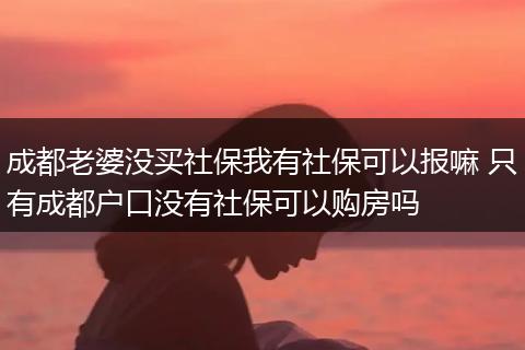 成都老婆没买社保我有社保可以报嘛 只有成都户口没有社保可以购房吗