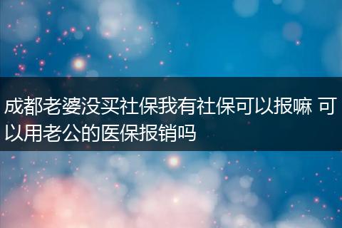 成都老婆没买社保我有社保可以报嘛 可以用老公的医保报销吗