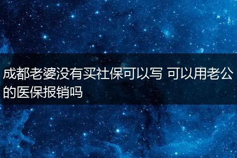 成都老婆没有买社保可以写 可以用老公的医保报销吗