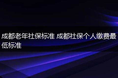 成都老年社保标准 成都社保个人缴费最低标准