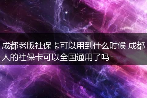 成都老版社保卡可以用到什么时候 成都人的社保卡可以全国通用了吗