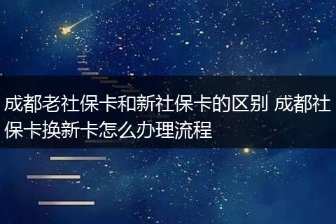 成都老社保卡和新社保卡的区别 成都社保卡换新卡怎么办理流程