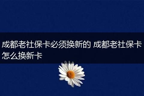 成都老社保卡必须换新的 成都老社保卡怎么换新卡