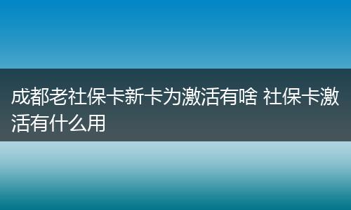成都老社保卡新卡为激活有啥 社保卡激活有什么用