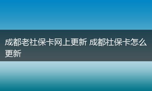 成都老社保卡网上更新 成都社保卡怎么更新
