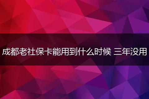 成都老社保卡能用到什么时候 三年没用