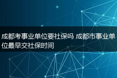 成都考事业单位要社保吗 成都市事业单位最早交社保时间