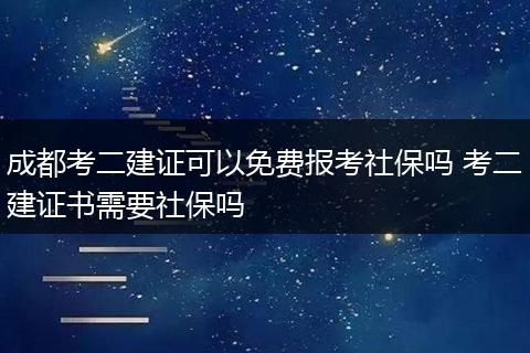 成都考二建证可以免费报考社保吗 考二建证书需要社保吗