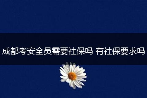 成都考安全员需要社保吗 有社保要求吗