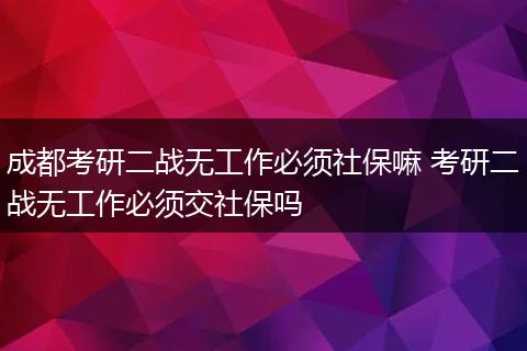 成都考研二战无工作必须社保嘛 考研二战无工作必须交社保吗