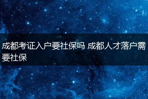 成都考证入户要社保吗 成都人才落户需要社保