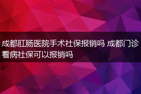 成都肛肠医院手术社保报销吗 成都门诊看病社保可以报销吗