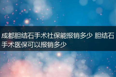 成都胆结石手术社保能报销多少 胆结石手术医保可以报销多少