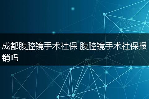成都腹腔镜手术社保 腹腔镜手术社保报销吗