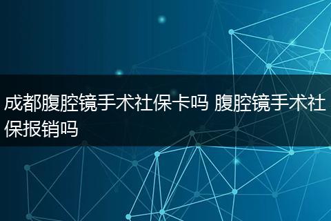成都腹腔镜手术社保卡吗 腹腔镜手术社保报销吗