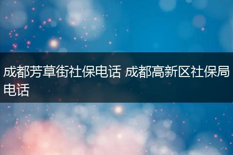 成都芳草街社保电话 成都高新区社保局电话